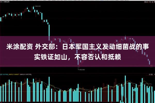 米涂配资 外交部：日本军国主义发动细菌战的事实铁证如山，不容否认和抵赖