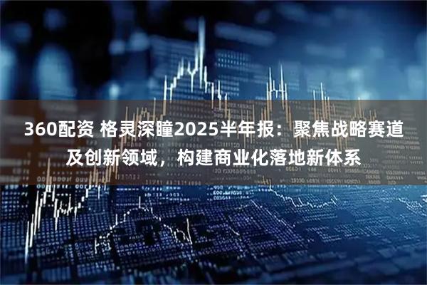 360配资 格灵深瞳2025半年报：聚焦战略赛道及创新领域，构建商业化落地新体系
