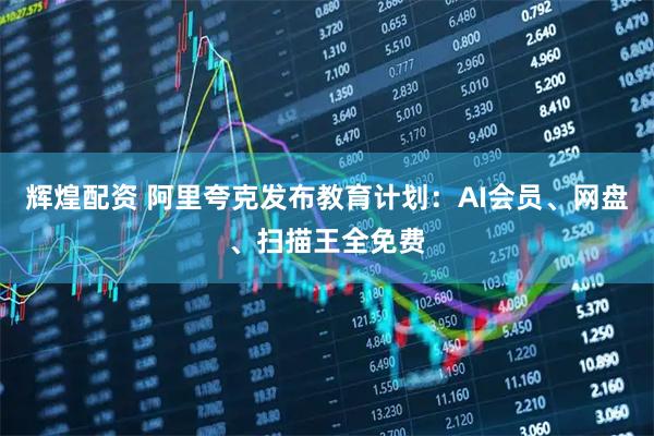 辉煌配资 阿里夸克发布教育计划：AI会员、网盘、扫描王全免费