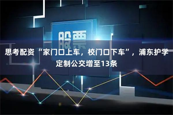 思考配资 “家门口上车，校门口下车”，浦东护学定制公交增至13条