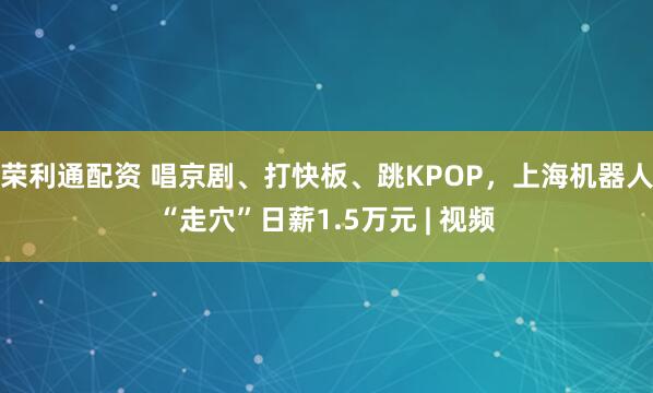 荣利通配资 唱京剧、打快板、跳KPOP，上海机器人“走穴”日薪1.5万元 | 视频