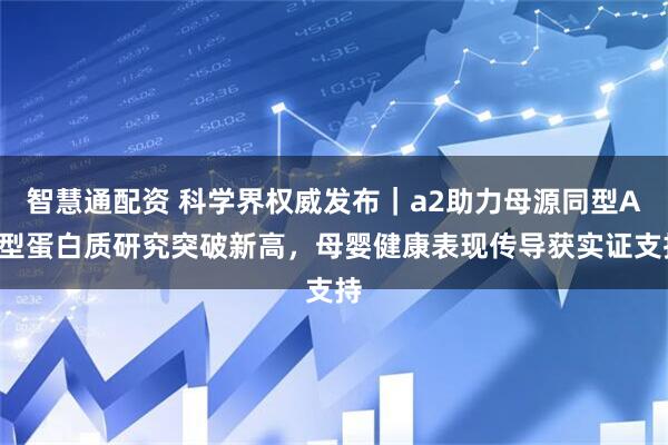 智慧通配资 科学界权威发布｜a2助力母源同型A2型蛋白质研究突破新高，母婴健康表现传导获实证支持