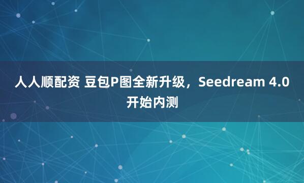 人人顺配资 豆包P图全新升级,Seedream 4.0开始内测