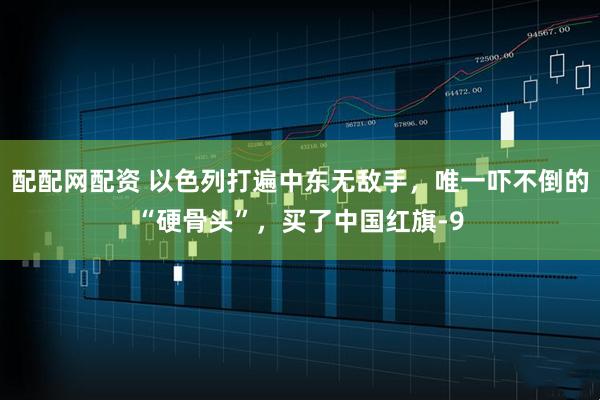 配配网配资 以色列打遍中东无敌手，唯一吓不倒的“硬骨头”，买了中国红旗-9