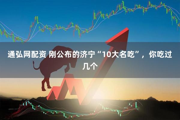 通弘网配资 刚公布的济宁“10大名吃”，你吃过几个