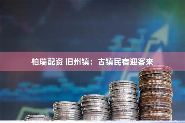 柏瑞配资 旧州镇：古镇民宿迎客来