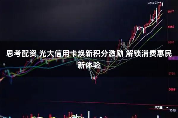 思考配资 光大信用卡焕新积分激励 解锁消费惠民新体验