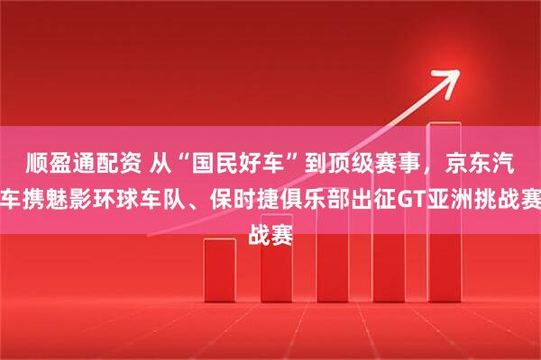 顺盈通配资 从“国民好车”到顶级赛事,京东汽车携魅影环球车队、保时捷俱乐部出征GT亚洲挑战赛