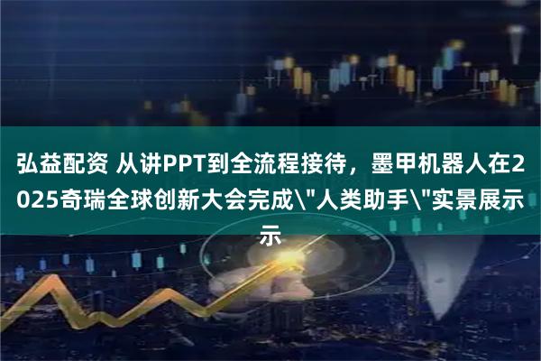 弘益配资 从讲PPT到全流程接待，墨甲机器人在2025奇瑞全球创新大会完成