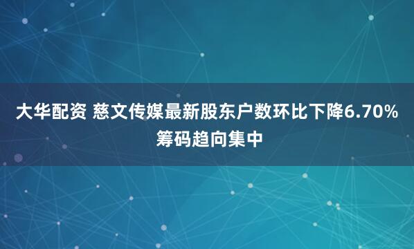大华配资 慈文传媒最新股东户数环比下降6.70% 筹码趋向集中