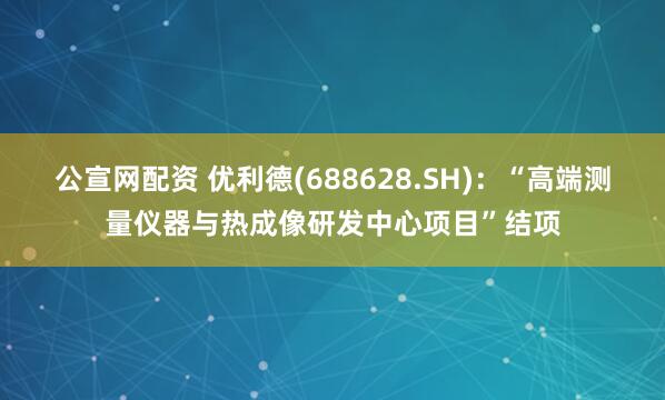 公宣网配资 优利德(688628.SH)：“高端测量仪器与热成像研发中心项目”结项
