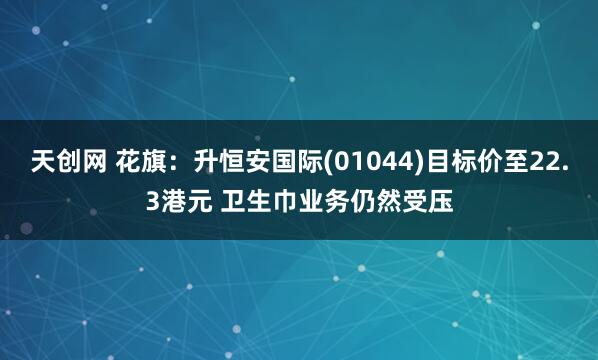 天创网 花旗:升恒安国际(01044)目标价至22.3港元 卫生巾业务仍然受压