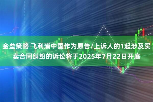 金垒策略 飞利浦中国作为原告/上诉人的1起涉及买卖合同纠纷的诉讼将于2025年7月22日开庭