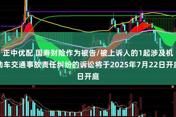 正中优配 国寿财险作为被告/被上诉人的1起涉及机动车交通事故责任纠纷的诉讼将于2025年7月22日开庭