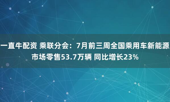 一直牛配资 乘联分会：7月前三周全国乘用车新能源市场零售53.7万辆 同比增长23%