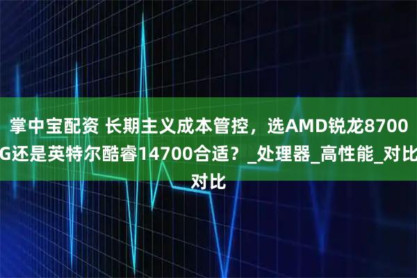 掌中宝配资 长期主义成本管控,选AMD锐龙8700G还是英特尔酷睿14700合适?_处理器_高性能_对比