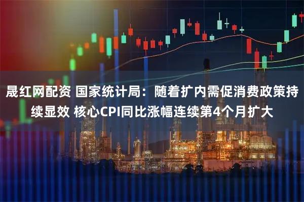 晟红网配资 国家统计局：随着扩内需促消费政策持续显效 核心CPI同比涨幅连续第4个月扩大