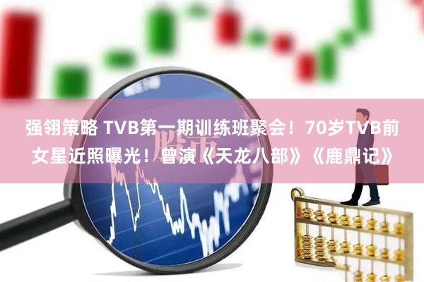 强翎策略 TVB第一期训练班聚会！70岁TVB前女星近照曝光！曾演《天龙八部》《鹿鼎记》