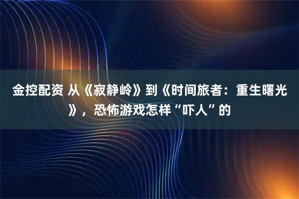 金控配资 从《寂静岭》到《时间旅者：重生曙光》，恐怖游戏怎样“吓人”的