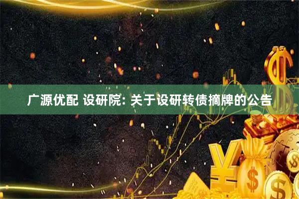 广源优配 设研院: 关于设研转债摘牌的公告