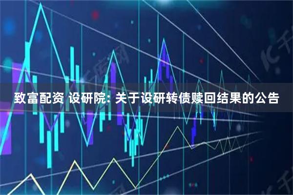 致富配资 设研院: 关于设研转债赎回结果的公告