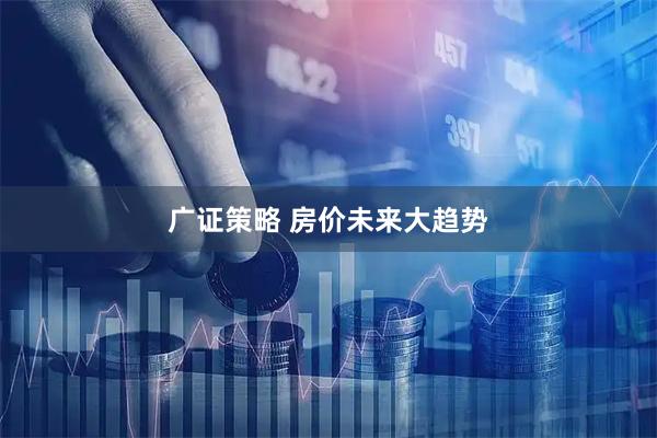 广证策略 房价未来大趋势