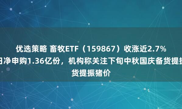 优选策略 畜牧ETF（159867）收涨近2.7%，单日净申购1.36亿份，机构称关注下旬中秋国庆备货提振猪价